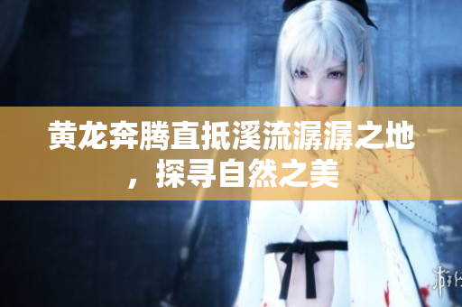 黄龙奔腾直抵溪流潺潺之地，探寻自然之美