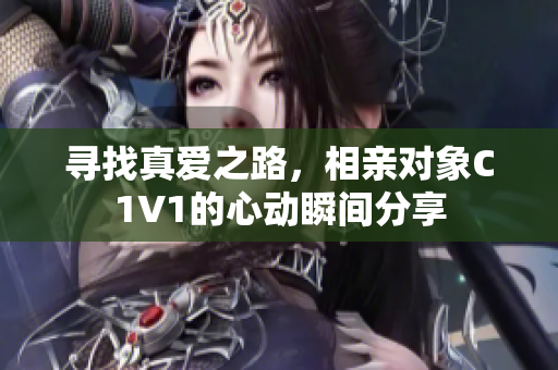 寻找真爱之路，相亲对象C1V1的心动瞬间分享
