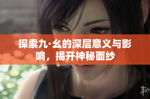 探索九·幺的深层意义与影响，揭开神秘面纱