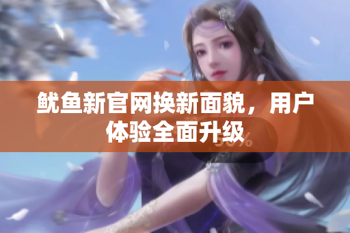 鱿鱼新官网换新面貌，用户体验全面升级