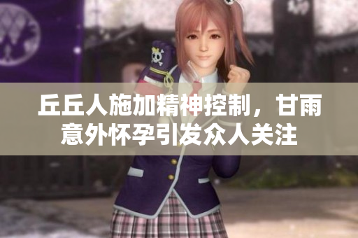 丘丘人施加精神控制，甘雨意外怀孕引发众人关注