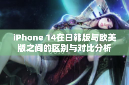 iPhone 14在日韩版与欧美版之间的区别与对比分析