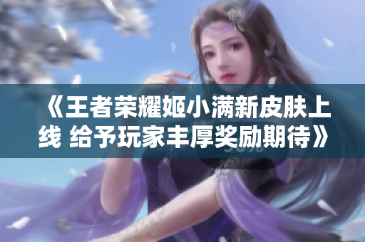 《王者荣耀姬小满新皮肤上线 给予玩家丰厚奖励期待》