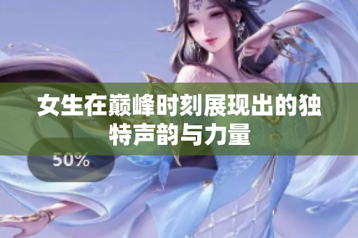女生在巅峰时刻展现出的独特声韵与力量