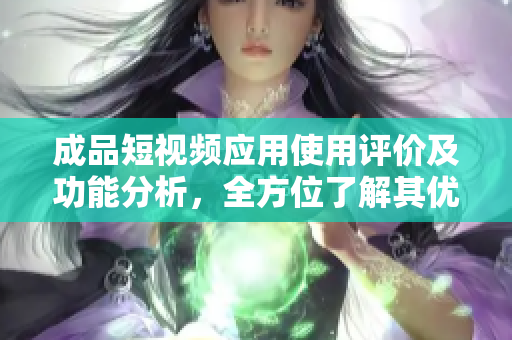 成品短视频应用使用评价及功能分析，全方位了解其优势与不足