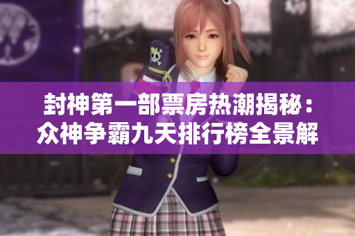 封神第一部票房热潮揭秘：众神争霸九天排行榜全景解析
