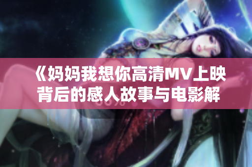 《妈妈我想你高清MV上映 背后的感人故事与电影解析》
