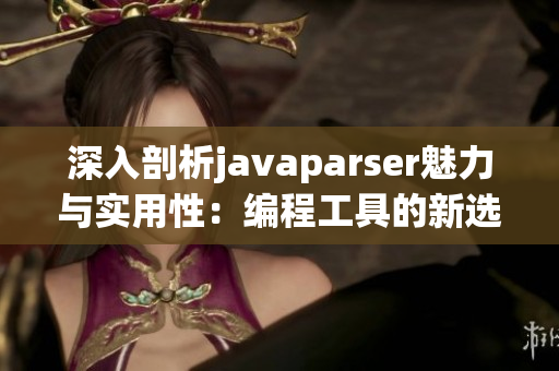 深入剖析javaparser魅力与实用性：编程工具的新选择