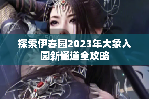 探索伊春园2023年大象入园新通道全攻略