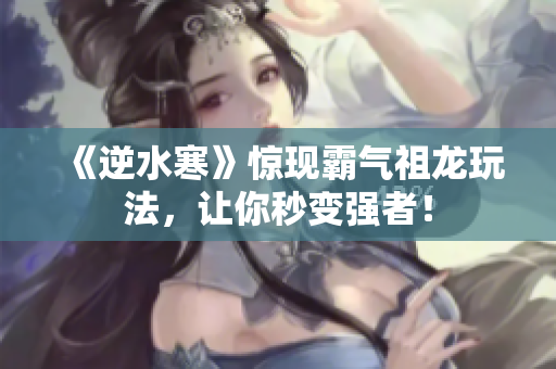 《逆水寒》惊现霸气祖龙玩法，让你秒变强者！