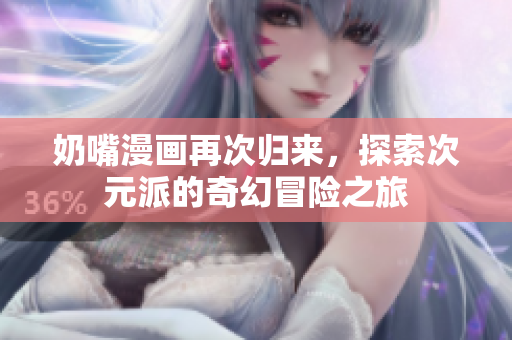 奶嘴漫画再次归来，探索次元派的奇幻冒险之旅