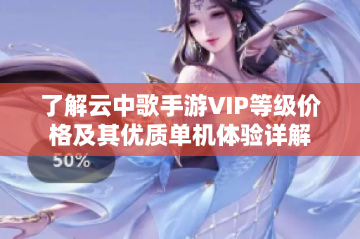 了解云中歌手游VIP等级价格及其优质单机体验详解