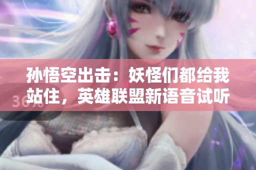 孙悟空出击：妖怪们都给我站住，英雄联盟新语音试听！