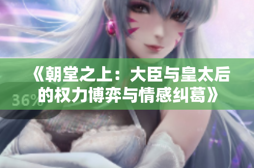 《朝堂之上：大臣与皇太后的权力博弈与情感纠葛》