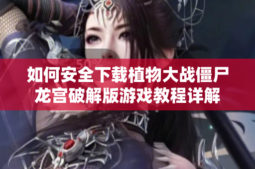 如何安全下载植物大战僵尸龙宫破解版游戏教程详解