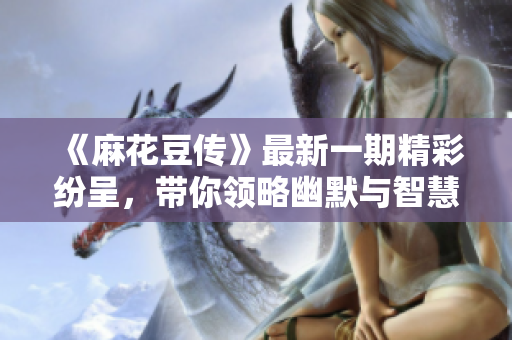《麻花豆传》最新一期精彩纷呈，带你领略幽默与智慧的碰撞