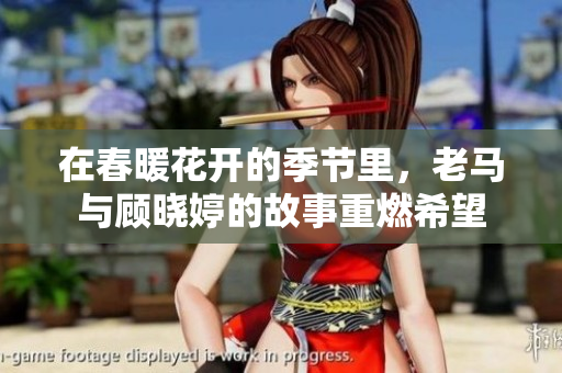 在春暖花开的季节里，老马与顾晓婷的故事重燃希望