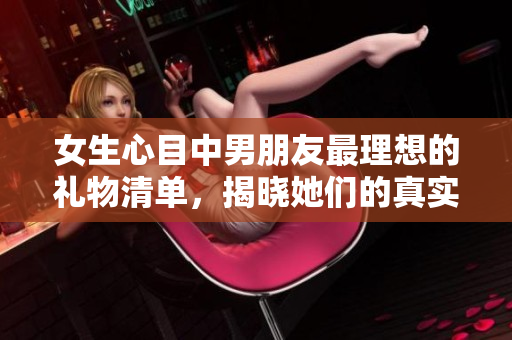 女生心目中男朋友最理想的礼物清单，揭晓她们的真实心声