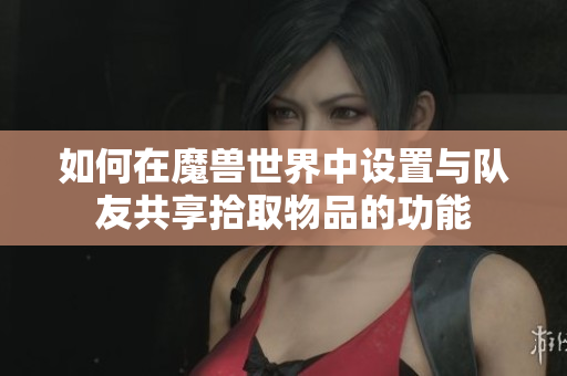 如何在魔兽世界中设置与队友共享拾取物品的功能