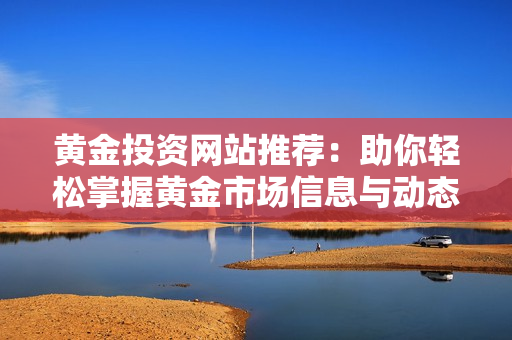 黄金投资网站推荐：助你轻松掌握黄金市场信息与动态