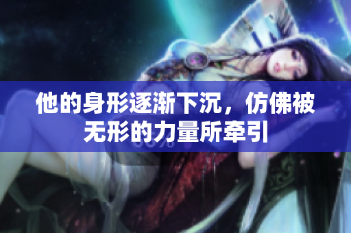 他的身形逐渐下沉，仿佛被无形的力量所牵引