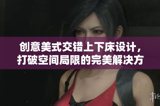创意美式交错上下床设计，打破空间局限的完美解决方案