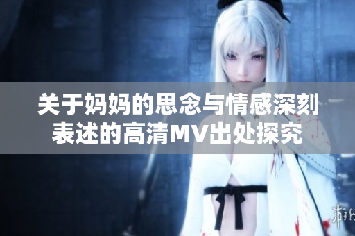 关于妈妈的思念与情感深刻表述的高清MV出处探究