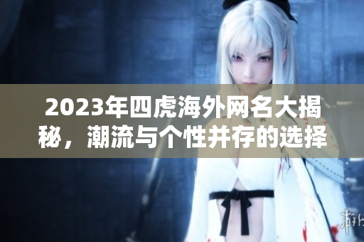 2023年四虎海外网名大揭秘，潮流与个性并存的选择