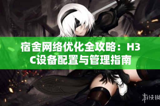 宿舍网络优化全攻略：H3C设备配置与管理指南