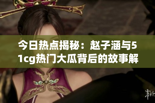 今日热点揭秘：赵子涵与51cg热门大瓜背后的故事解析