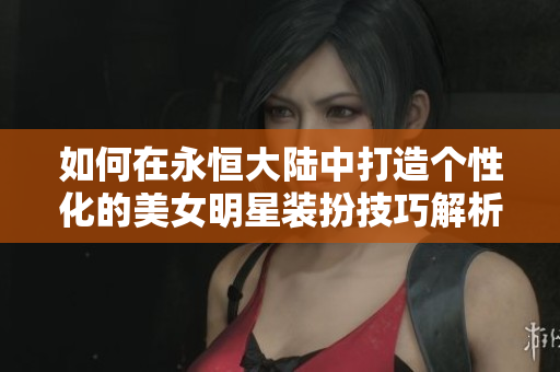 如何在永恒大陆中打造个性化的美女明星装扮技巧解析