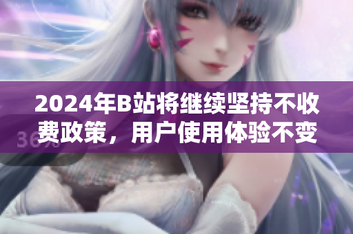 2024年B站将继续坚持不收费政策，用户使用体验不变