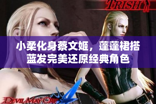 小柔化身蔡文姬，蓬蓬裙搭蓝发完美还原经典角色