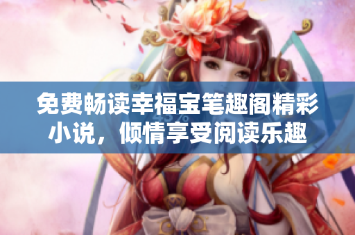 免费畅读幸福宝笔趣阁精彩小说，倾情享受阅读乐趣