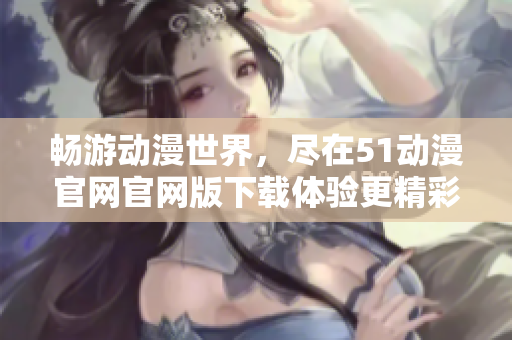 畅游动漫世界，尽在51动漫官网官网版下载体验更精彩