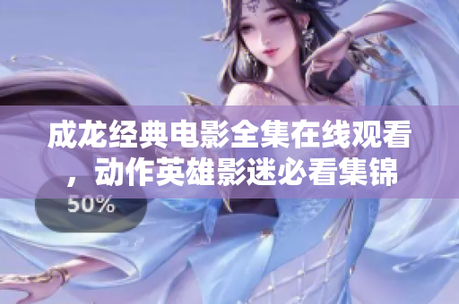 成龙经典电影全集在线观看，动作英雄影迷必看集锦
