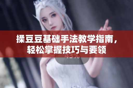 揉豆豆基础手法教学指南，轻松掌握技巧与要领