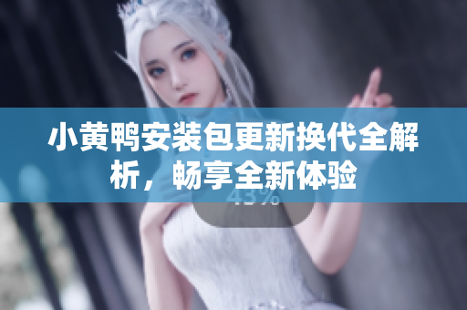 小黄鸭安装包更新换代全解析，畅享全新体验