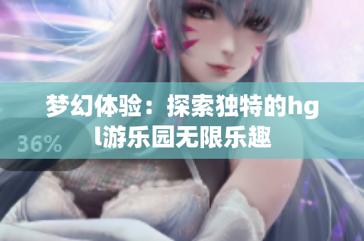 梦幻体验：探索独特的hgl游乐园无限乐趣