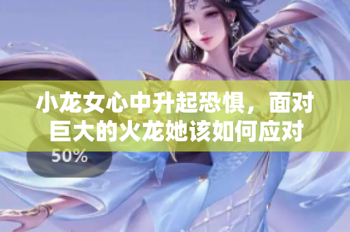 小龙女心中升起恐惧，面对巨大的火龙她该如何应对