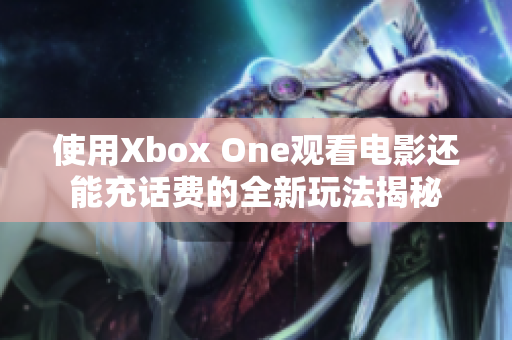 使用Xbox One观看电影还能充话费的全新玩法揭秘