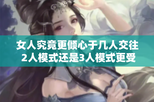 女人究竟更倾心于几人交往 2人模式还是3人模式更受青睐