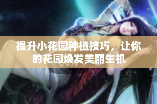 提升小花园种植技巧，让你的花园焕发美丽生机