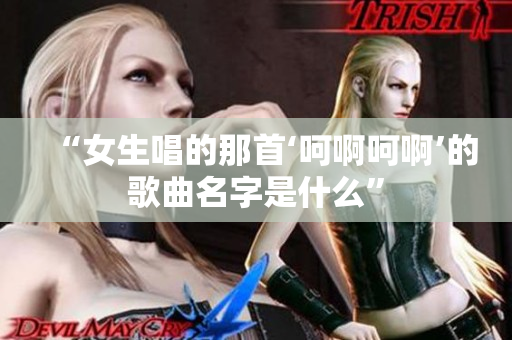 “女生唱的那首‘呵啊呵啊’的歌曲名字是什么”