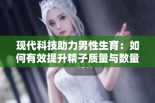 现代科技助力男性生育：如何有效提升精子质量与数量