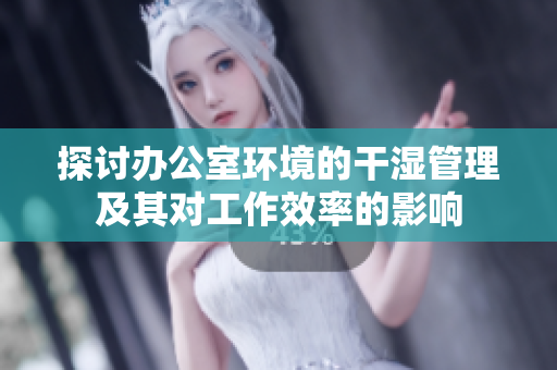 探讨办公室环境的干湿管理及其对工作效率的影响