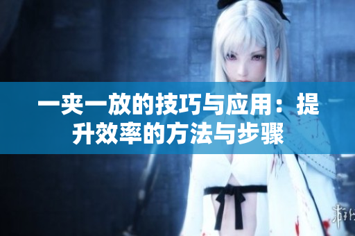 一夹一放的技巧与应用：提升效率的方法与步骤