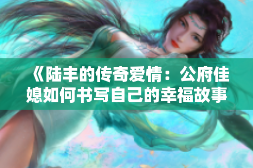 《陆丰的传奇爱情：公府佳媳如何书写自己的幸福故事》