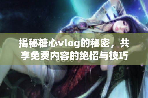 揭秘糖心vlog的秘密，共享免费内容的绝招与技巧