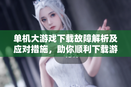 单机大游戏下载故障解析及应对措施，助你顺利下载游戏